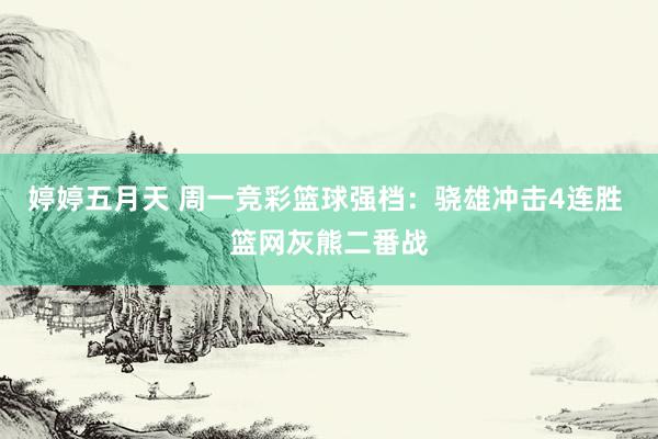 婷婷五月天 周一竞彩篮球强档：骁雄冲击4连胜 篮网灰熊二番战