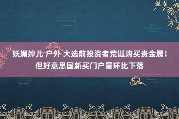 妖媚婷儿 户外 大选前投资者荒诞购买贵金属！但好意思国新买门户量环比下落