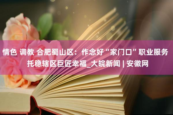 情色 调教 合肥蜀山区：作念好“家门口”职业服务  托稳辖区巨匠幸福_大皖新闻 | 安徽网