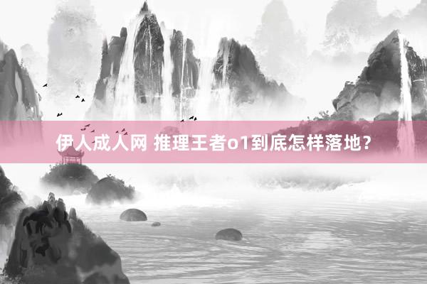伊人成人网 推理王者o1到底怎样落地？