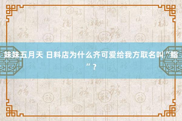 妹妹五月天 日料店为什么齐可爱给我方取名叫“鮨”？