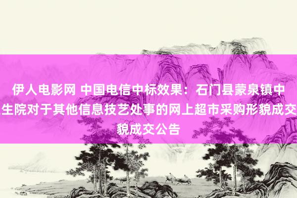 伊人电影网 中国电信中标效果：石门县蒙泉镇中心卫生院对于其他信息技艺处事的网上超市采购形貌成交公告