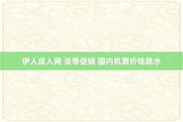 伊人成人网 淡季促销 国内机票价钱跳水