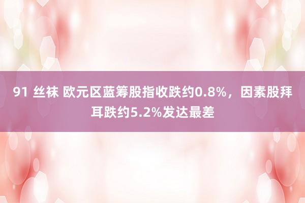 91 丝袜 欧元区蓝筹股指收跌约0.8%，因素股拜耳跌约5.2%发达最差