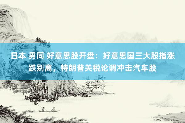 日本 男同 好意思股开盘：好意思国三大股指涨跌别离，特朗普关税论调冲击汽车股