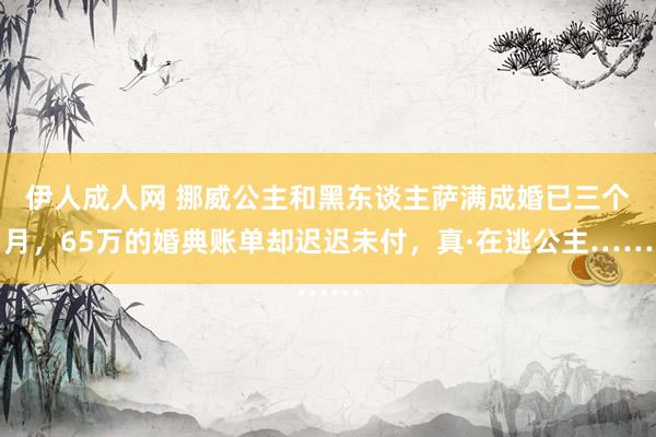 伊人成人网 挪威公主和黑东谈主萨满成婚已三个月，65万的婚典账单却迟迟未付，真·在逃公主……