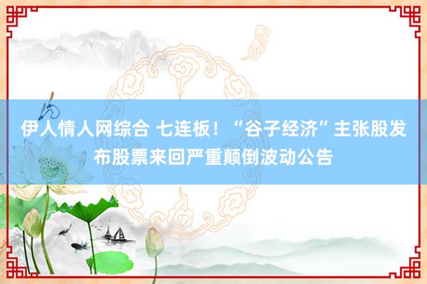 伊人情人网综合 七连板！“谷子经济”主张股发布股票来回严重颠倒波动公告