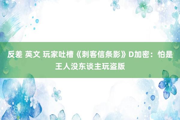 反差 英文 玩家吐槽《刺客信条影》D加密：怕是王人没东谈主玩盗版