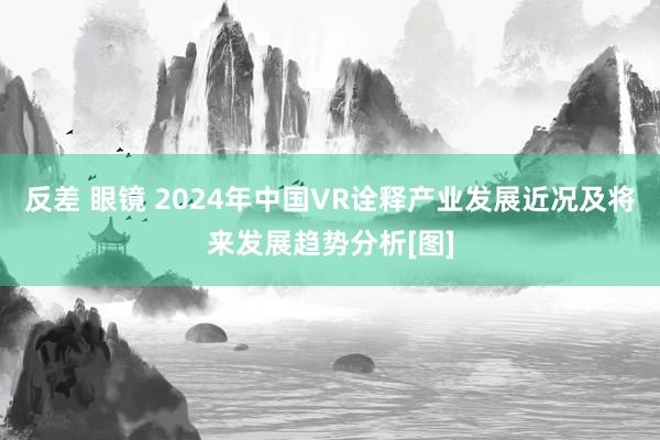 反差 眼镜 2024年中国VR诠释产业发展近况及将来发展趋势分析[图]