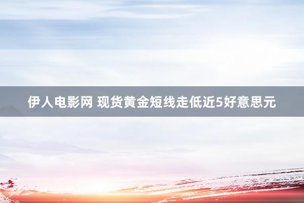 伊人电影网 现货黄金短线走低近5好意思元