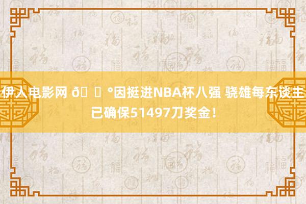 伊人电影网 💰因挺进NBA杯八强 骁雄每东谈主已确保51497刀奖金！
