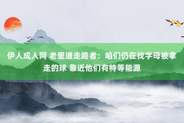 伊人成人网 老里道走路者：咱们仍在找字母被拿走的球 靠近他们有特等能源
