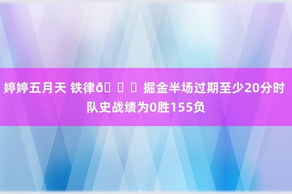 婷婷五月天 铁律💀掘金半场过期至少20分时 队史战绩为0胜155负