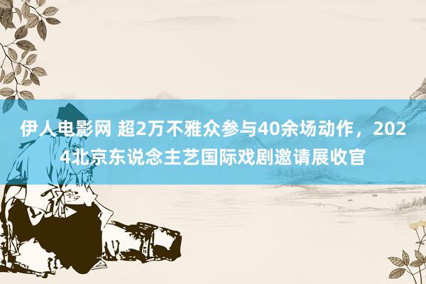 伊人电影网 超2万不雅众参与40余场动作，2024北京东说念主艺国际戏剧邀请展收官