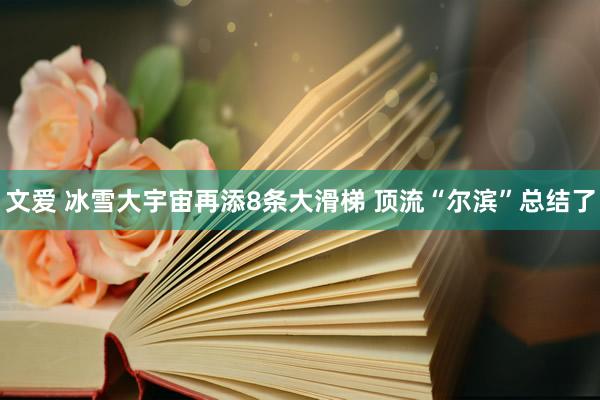文爱 冰雪大宇宙再添8条大滑梯 顶流“尔滨”总结了