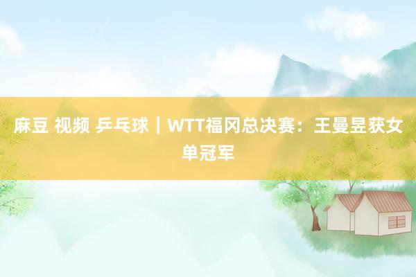 麻豆 视频 乒乓球｜WTT福冈总决赛：王曼昱获女单冠军