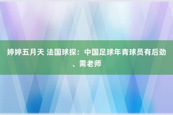 婷婷五月天 法国球探：中国足球年青球员有后劲、需老师