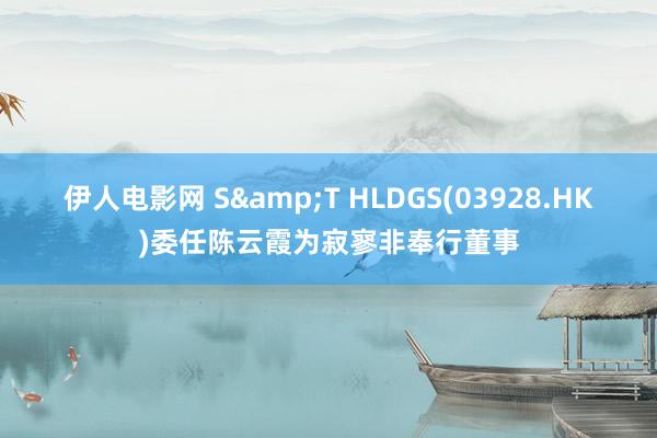 伊人电影网 S&T HLDGS(03928.HK)委任陈云霞为寂寥非奉行董事