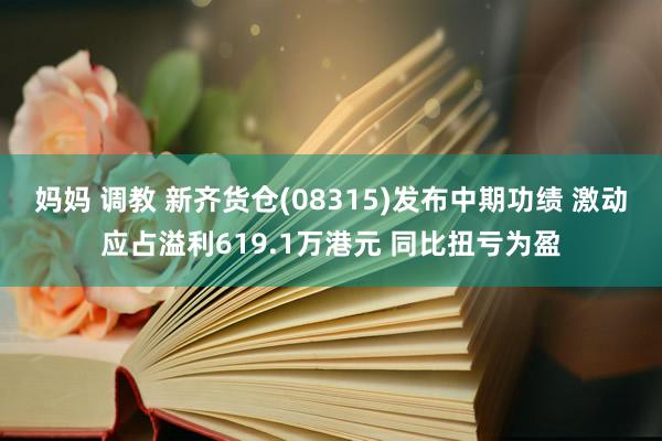 妈妈 调教 新齐货仓(08315)发布中期功绩 激动应占溢利619.1万港元 同比扭亏为盈