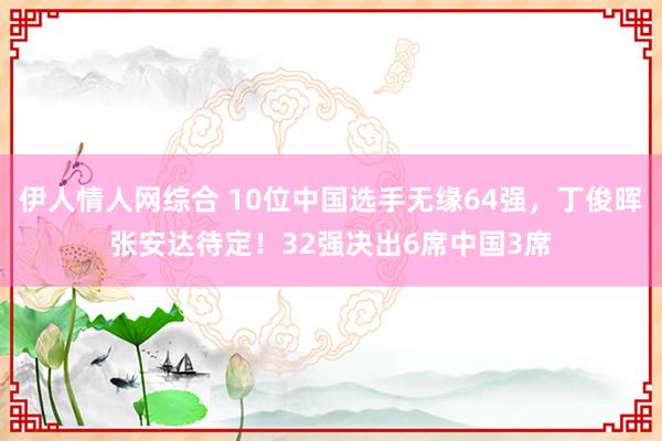 伊人情人网综合 10位中国选手无缘64强，丁俊晖张安达待定！32强决出6席中国3席