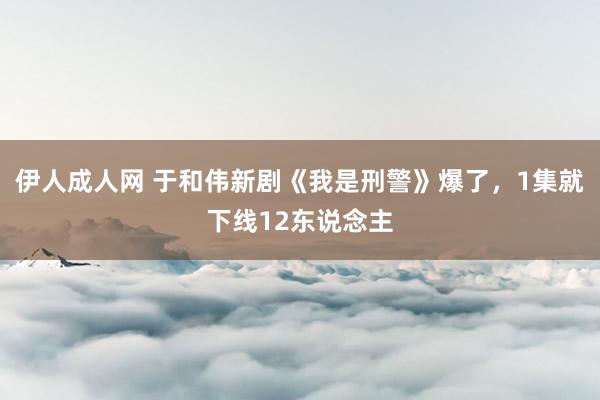 伊人成人网 于和伟新剧《我是刑警》爆了，1集就下线12东说念主