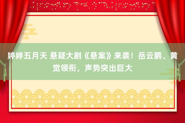 婷婷五月天 悬疑大剧《悬案》来袭！岳云鹏、黄觉领衔，声势突出巨大