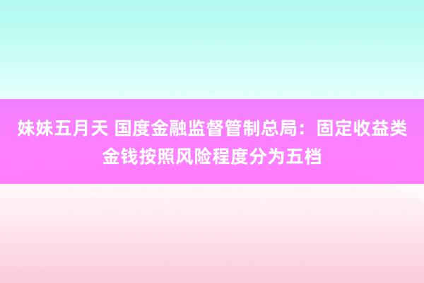 妹妹五月天 国度金融监督管制总局：固定收益类金钱按照风险程度分为五档