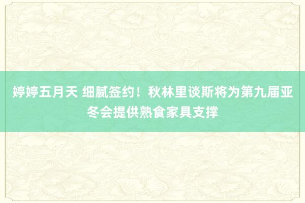 婷婷五月天 细腻签约！秋林里谈斯将为第九届亚冬会提供熟食家具支撑