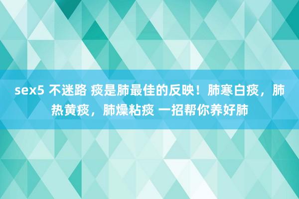 sex5 不迷路 痰是肺最佳的反映！肺寒白痰，肺热黄痰，肺燥粘痰 一招帮你养好肺