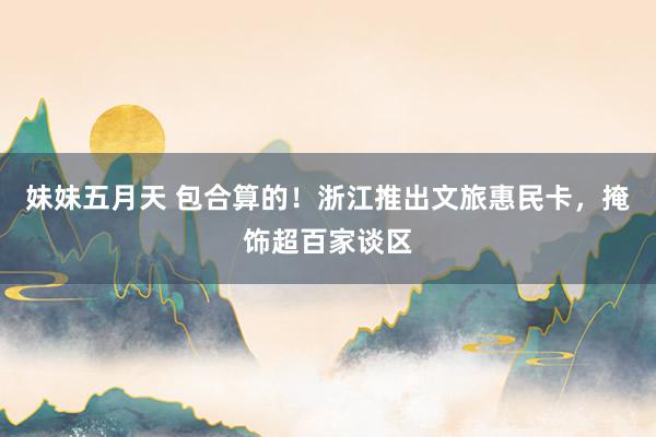 妹妹五月天 包合算的！浙江推出文旅惠民卡，掩饰超百家谈区