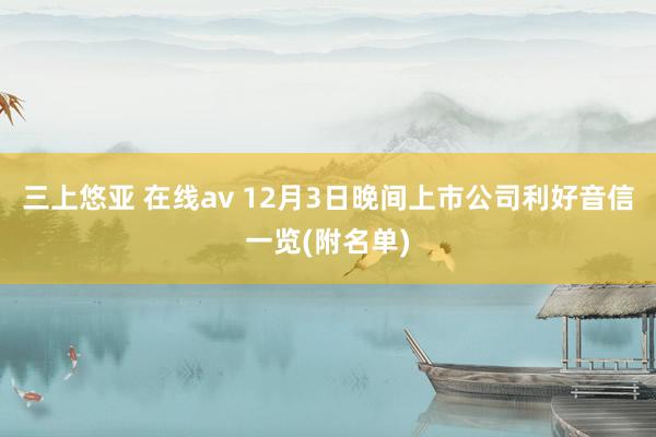三上悠亚 在线av 12月3日晚间上市公司利好音信一览(附名单)