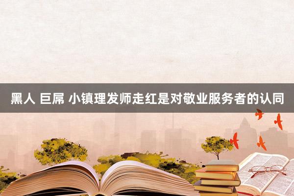 黑人 巨屌 小镇理发师走红是对敬业服务者的认同