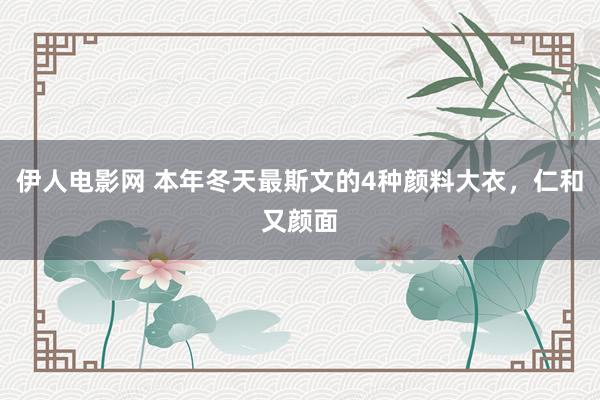 伊人电影网 本年冬天最斯文的4种颜料大衣，仁和又颜面