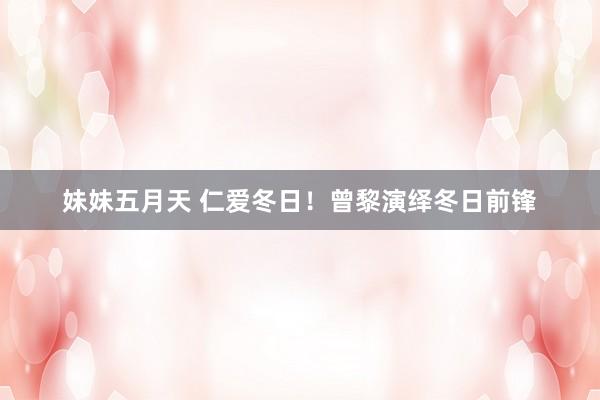 妹妹五月天 仁爱冬日！曾黎演绎冬日前锋