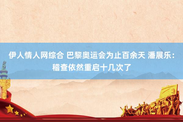 伊人情人网综合 巴黎奥运会为止百余天 潘展乐：稽查依然重启十几次了
