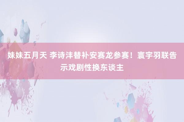 妹妹五月天 李诗沣替补安赛龙参赛！寰宇羽联告示戏剧性换东谈主