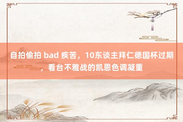 自拍偷拍 bad 疾苦，10东谈主拜仁德国杯过期，看台不雅战的凯恩色调凝重