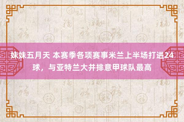 妹妹五月天 本赛季各项赛事米兰上半场打进24球，与亚特兰大并排意甲球队最高