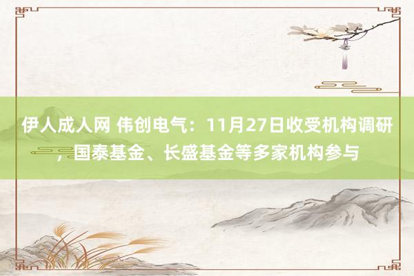 伊人成人网 伟创电气：11月27日收受机构调研，国泰基金、长盛基金等多家机构参与