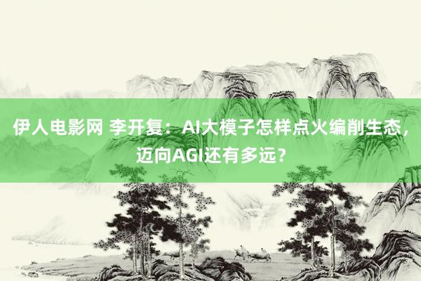 伊人电影网 李开复：AI大模子怎样点火编削生态，迈向AGI还有多远？