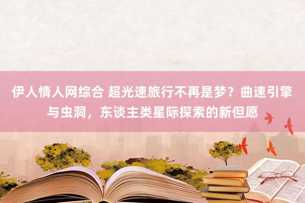 伊人情人网综合 超光速旅行不再是梦？曲速引擎与虫洞，东谈主类星际探索的新但愿