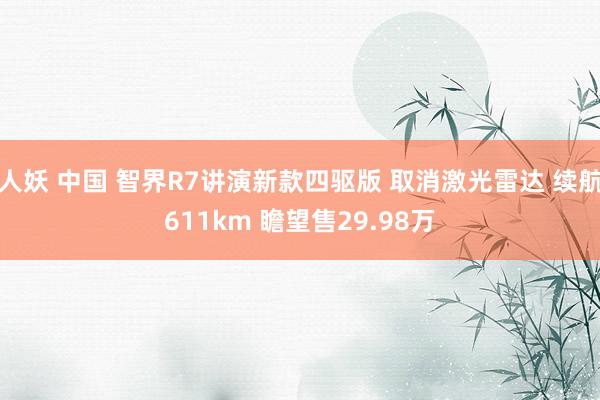 人妖 中国 智界R7讲演新款四驱版 取消激光雷达 续航611km 瞻望售29.98万