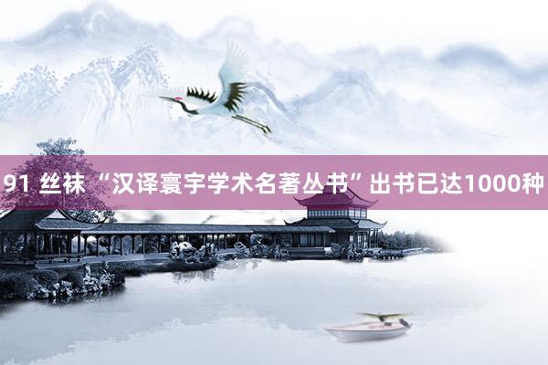91 丝袜 “汉译寰宇学术名著丛书”出书已达1000种