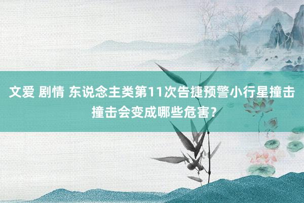 文爱 剧情 东说念主类第11次告捷预警小行星撞击 撞击会变成哪些危害？