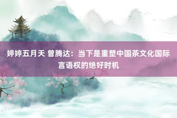婷婷五月天 曾腾达：当下是重塑中国茶文化国际言语权的绝好时机