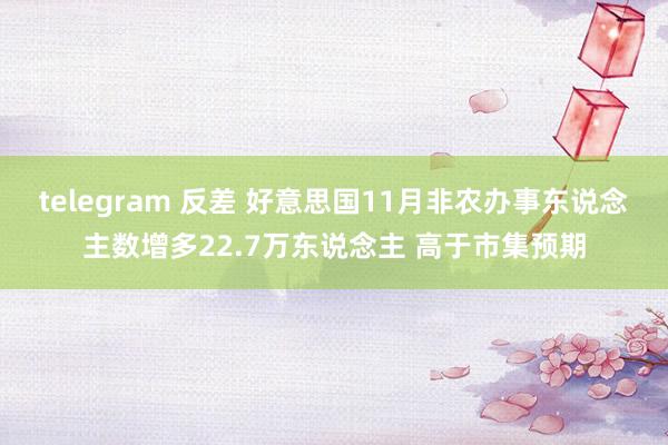 telegram 反差 好意思国11月非农办事东说念主数增多22.7万东说念主 高于市集预期