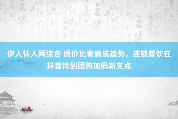 伊人情人网综合 质价比奢靡成趋势，连锁餐饮在抖音找到团购加码新支点