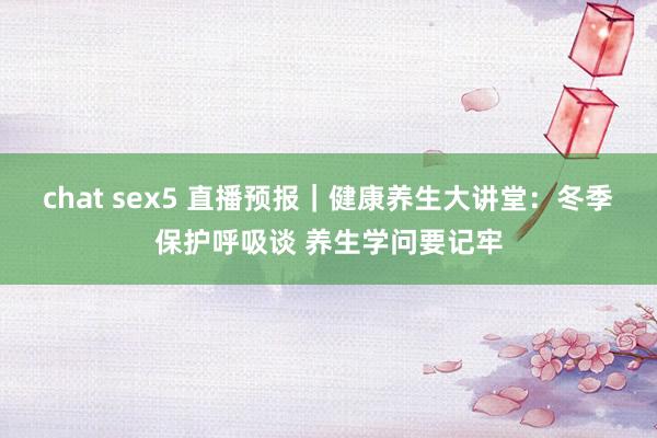 chat sex5 直播预报｜健康养生大讲堂：冬季保护呼吸谈 养生学问要记牢