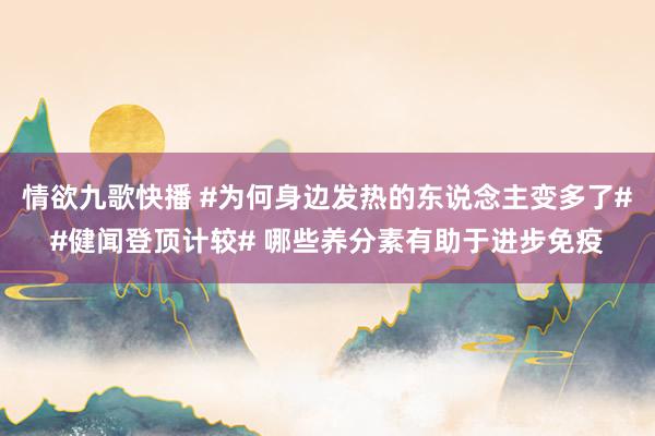 情欲九歌快播 #为何身边发热的东说念主变多了##健闻登顶计较# 哪些养分素有助于进步免疫