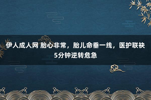 伊人成人网 胎心非常，胎儿命垂一线，医护联袂5分钟逆转危急